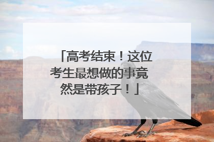 高考结束！这位考生最想做的事竟然是带孩子！