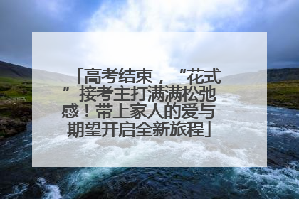 高考结束，“花式”接考主打满满松弛感！带上家人的爱与期望开启全新旅程