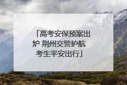 高考安保预案出炉 荆州交警护航考生平安出行