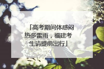 高考期间体感闷热多雷雨，福建考生请提前出行