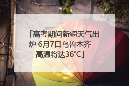 高考期间新疆天气出炉 6月7日乌鲁木齐高温将达36℃