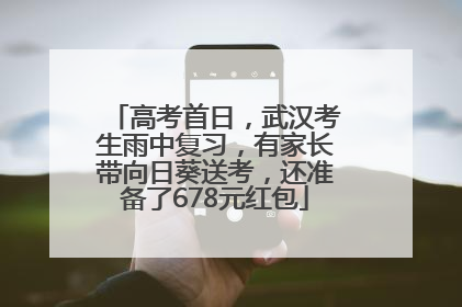 高考首日，武汉考生雨中复习，有家长带向日葵送考，还准备了678元红包