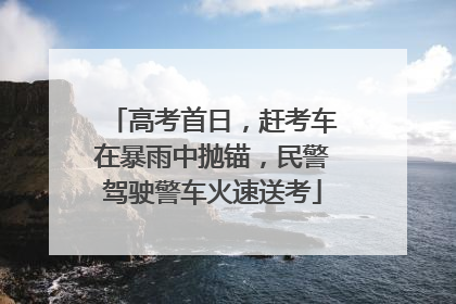 高考首日，赶考车在暴雨中抛锚，民警驾驶警车火速送考