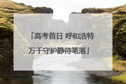 高考首日 呼和浩特万千守护静待笔落