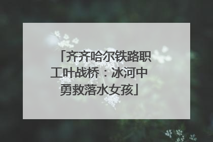 齐齐哈尔铁路职工叶战桥：冰河中勇救落水女孩
