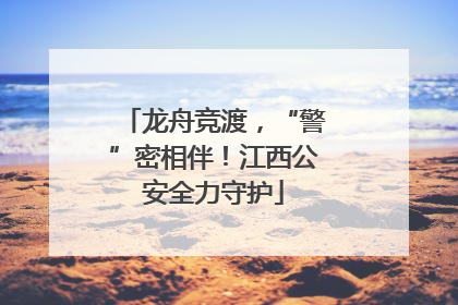 龙舟竞渡，“警”密相伴！江西公安全力守护