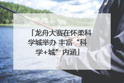 龙舟大赛在怀柔科学城举办 丰富“科学+城”内涵