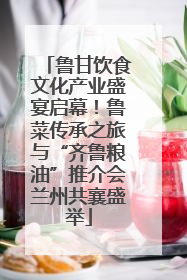 鲁甘饮食文化产业盛宴启幕！鲁菜传承之旅与“齐鲁粮油”推介会兰州共襄盛举