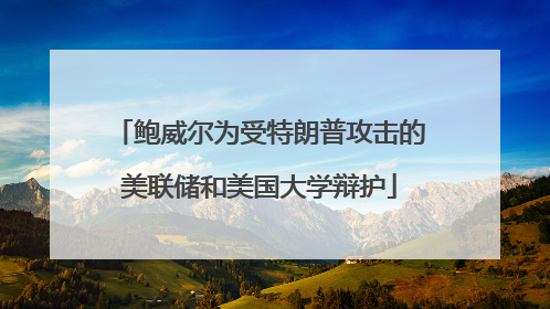 鲍威尔为受特朗普攻击的美联储和美国大学辩护
