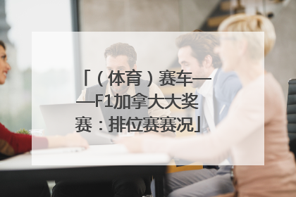 （体育）赛车——F1加拿大大奖赛：排位赛赛况