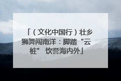 （文化中国行）壮乡狮舞闯南洋：脚踏“云桩” 饮誉海内外