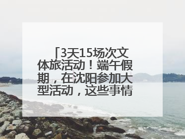 3天15场次文体旅活动！端午假期，在沈阳参加大型活动，这些事情要注意！