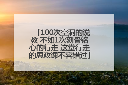 100次空洞的说教 不如1次刻骨铭心的行走 这堂行走的思政课不容错过