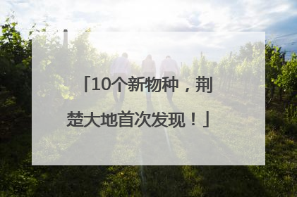10个新物种，荆楚大地首次发现！