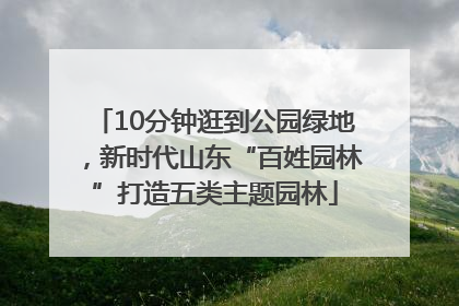 10分钟逛到公园绿地，新时代山东“百姓园林”打造五类主题园林