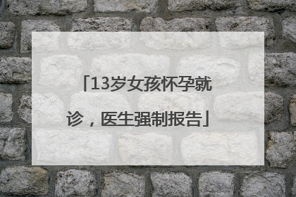 13岁女孩怀孕就诊，医生强制报告