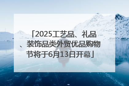 2025工艺品、礼品、装饰品类外贸优品购物节将于6月13日开幕