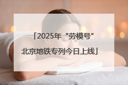 2025年“劳模号”北京地铁专列今日上线