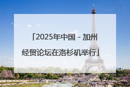 2025年中国－加州经贸论坛在洛杉矶举行