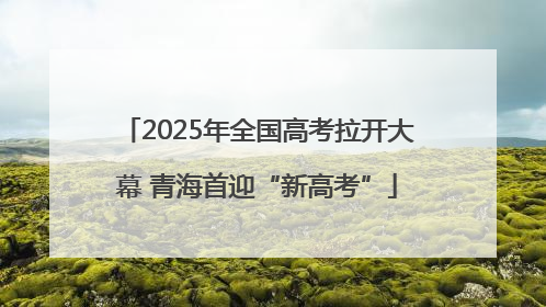 2025年全国高考拉开大幕 青海首迎“新高考”