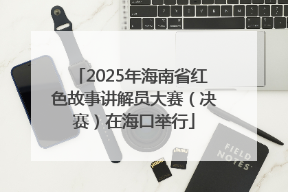 2025年海南省红色故事讲解员大赛（决赛）在海口举行