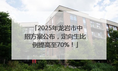 2025年龙岩市中招方案公布，定向生比例提高至70%！