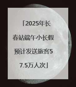 2025年长春站端午小长假预计发送旅客57.5万人次