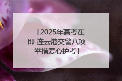 2025年高考在即 连云港交警八项举措爱心护考