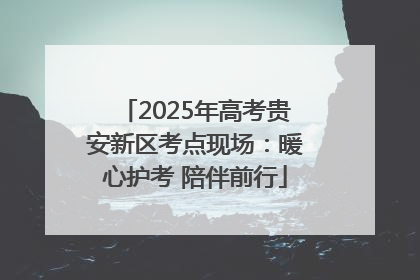 2025年高考贵安新区考点现场：暖心护考 陪伴前行