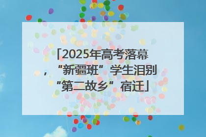 2025年高考落幕，“新疆班”学生泪别“第二故乡”宿迁
