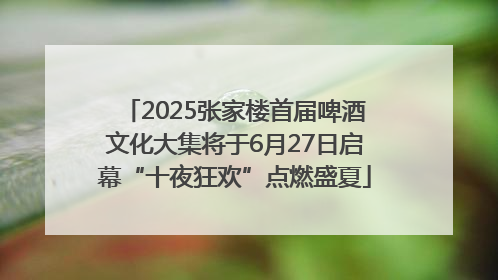 2025张家楼首届啤酒文化大集将于6月27日启幕“十夜狂欢”点燃盛夏