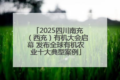 2025四川南充（西充）有机大会启幕 发布全球有机农业十大典型案例