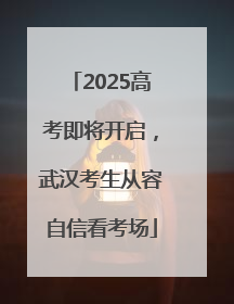 2025高考即将开启，武汉考生从容自信看考场