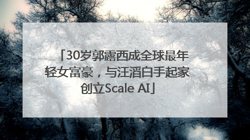 30岁郭露西成全球最年轻女富豪，与汪滔白手起家创立Scale AI