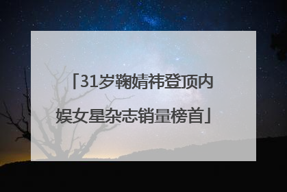 31岁鞠婧祎登顶内娱女星杂志销量榜首
