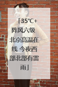 35℃+阵风六级 北京高温在线 今夜西部北部有雷雨