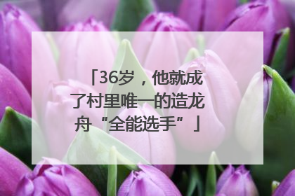 36岁，他就成了村里唯一的造龙舟“全能选手”