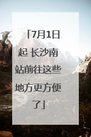 7月1日起 长沙南站前往这些地方更方便了
