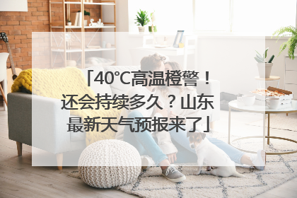 40℃高温橙警！还会持续多久？山东最新天气预报来了