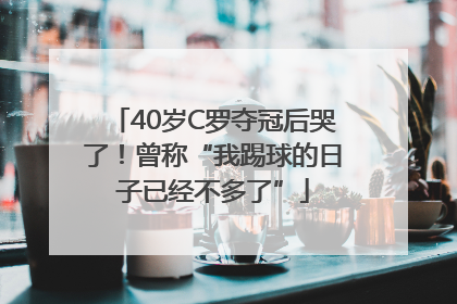 40岁C罗夺冠后哭了！曾称“我踢球的日子已经不多了”