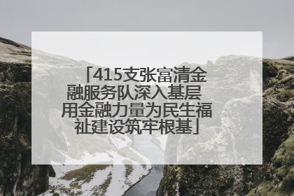 415支张富清金融服务队深入基层 用金融力量为民生福祉建设筑牢根基