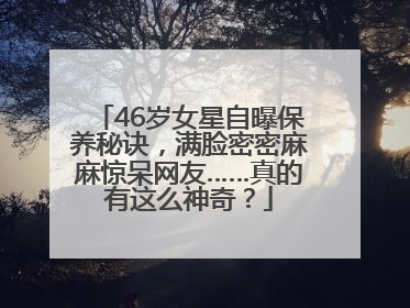 46岁女星自曝保养秘诀，满脸密密麻麻惊呆网友……真的有这么神奇？