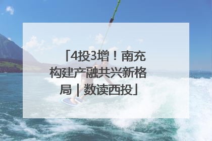 4投3增！南充构建产融共兴新格局｜数读西投