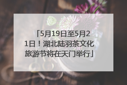 5月19日至5月21日！湖北陆羽茶文化旅游节将在天门举行