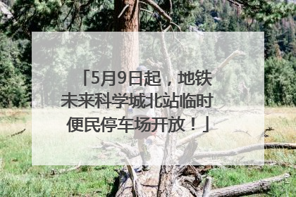5月9日起，地铁未来科学城北站临时便民停车场开放！