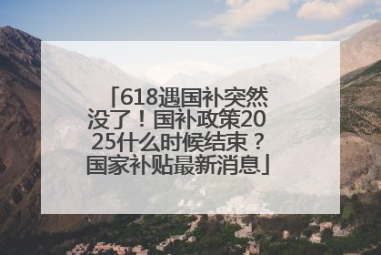 618遇国补突然没了！国补政策2025什么时候结束？国家补贴最新消息