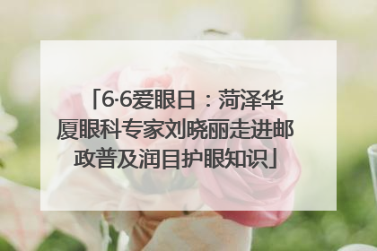 6·6爱眼日：菏泽华厦眼科专家刘晓丽走进邮政普及润目护眼知识