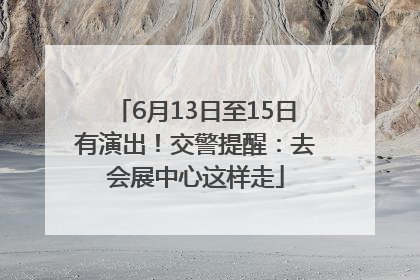 6月13日至15日有演出！交警提醒：去会展中心这样走