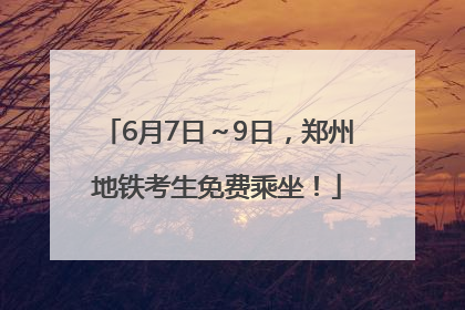 6月7日～9日，郑州地铁考生免费乘坐！