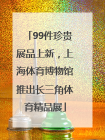 99件珍贵展品上新，上海体育博物馆推出长三角体育精品展
